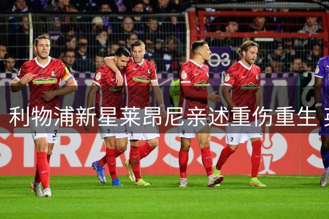 利物浦新星莱昂尼亲述重伤重生 英语特训助力回归倒计时