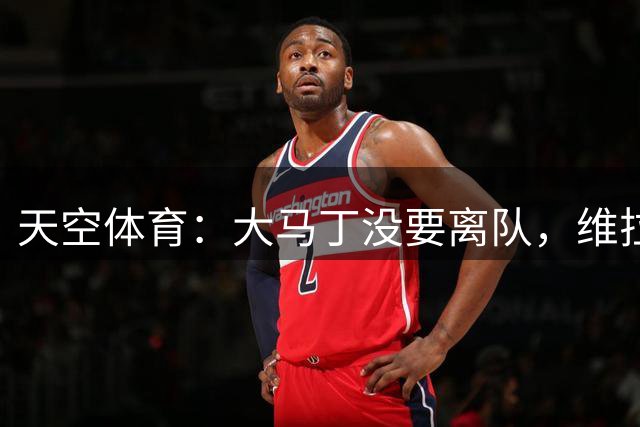 天空体育：大马丁没要离队，维拉很开心