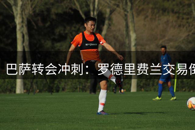 巴萨转会冲刺：罗德里费兰交易倒计时 阿尔瓦雷斯谈判陷僵局