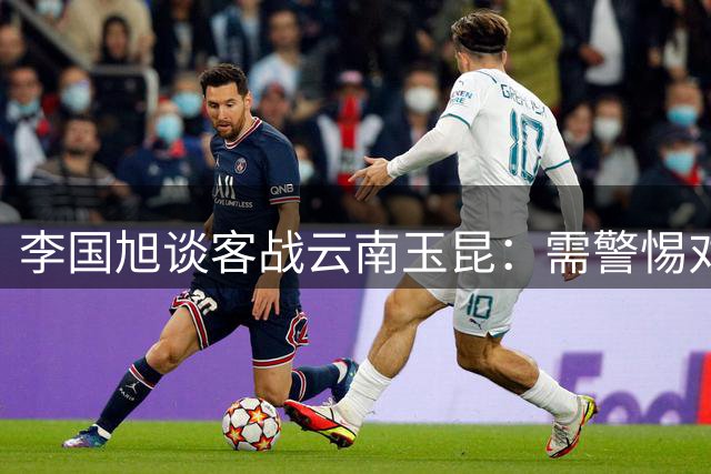 李国旭谈客战云南玉昆：需警惕对手进攻特点与体能调配