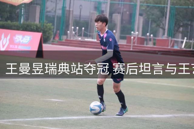 王曼昱瑞典站夺冠 赛后坦言与王艺迪均展现巅峰状态