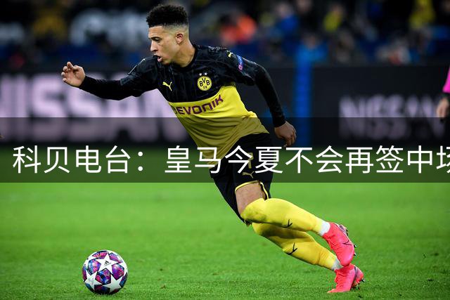 科贝电台：皇马今夏不会再签中场，穆帅计划让B席踢主力