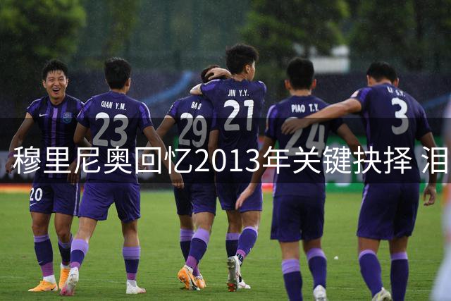 穆里尼奥回忆2013年关键抉择 泪别曼联内幕首次曝光