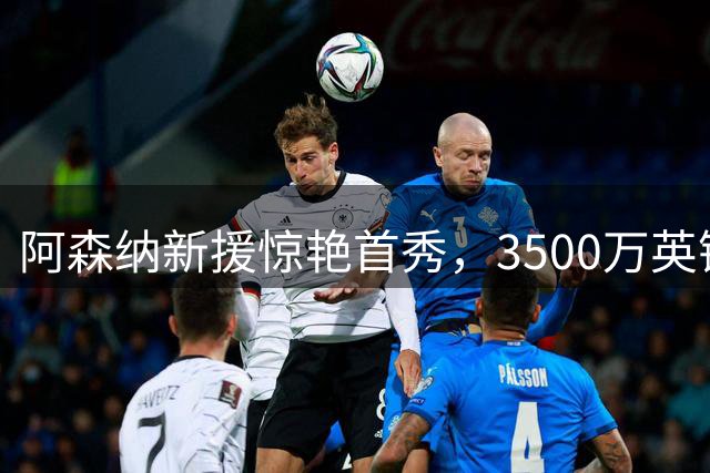 阿森纳新援惊艳首秀，3500万英镑物超所值