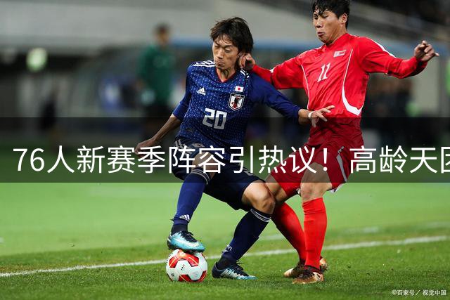 76人新赛季阵容引热议！高龄天团挑战勇士王朝？