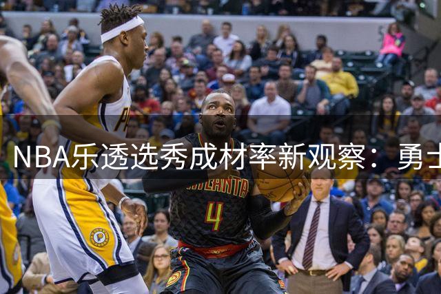 NBA乐透选秀成材率新观察：勇士火箭成重灾区，年轻球员发展窘境引热议