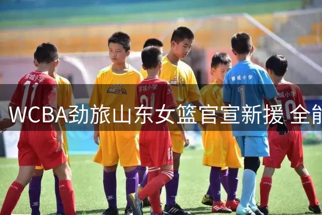 WCBA劲旅山东女篮官宣新援 全能后卫+潜力锋线联手助力
